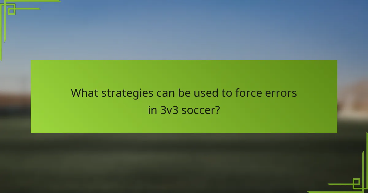 What strategies can be used to force errors in 3v3 soccer?